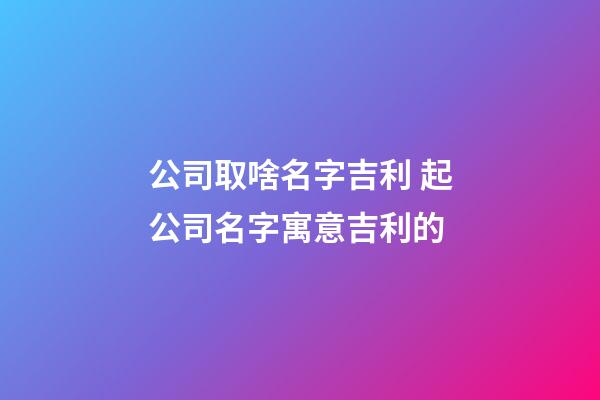 公司取啥名字吉利 起公司名字寓意吉利的-第1张-公司起名-玄机派